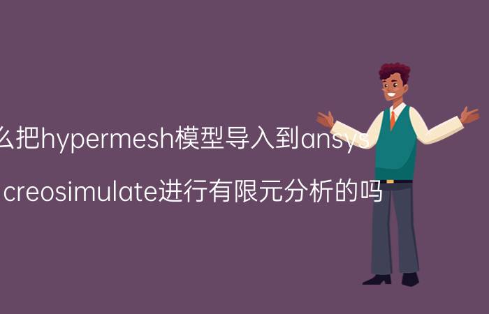 怎么把hypermesh模型导入到ansys 有用creosimulate进行有限元分析的吗？